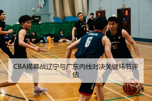 CBA揭幕战辽宁与广东内线对决关键环节评估
